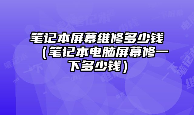 筆記本屏幕維修多少錢（筆記本電腦屏幕修一下多少錢）