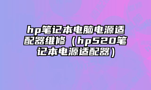 hp筆記本電腦電源適配器維修（hp520筆記本電源適配器）