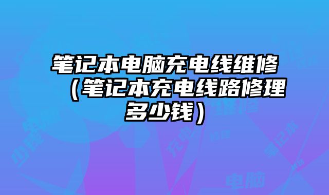 筆記本電腦充電線維修（筆記本充電線路修理多少錢）