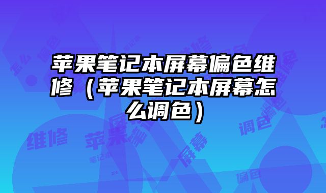 蘋果筆記本屏幕偏色維修（蘋果筆記本屏幕怎么調色）