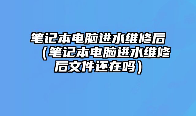 筆記本電腦進水維修后（筆記本電腦進水維修后文件還在嗎）