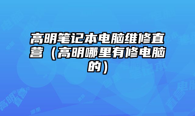 高明筆記本電腦維修直營（高明哪里有修電腦的）