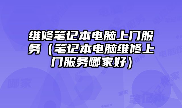 維修筆記本電腦上門服務（筆記本電腦維修上門服務哪家好）
