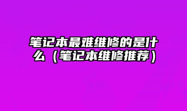 筆記本最難維修的是什么（筆記本維修推薦）