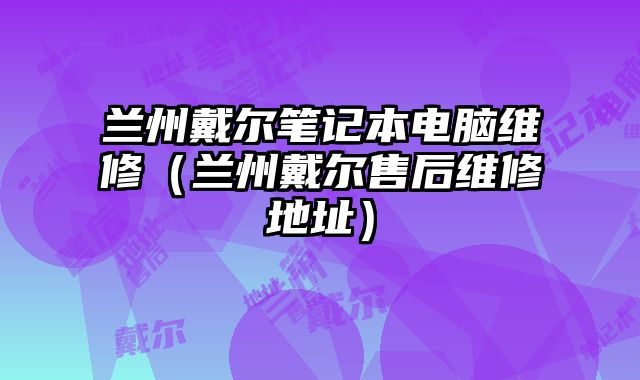 蘭州戴爾筆記本電腦維修（蘭州戴爾售后維修地址）