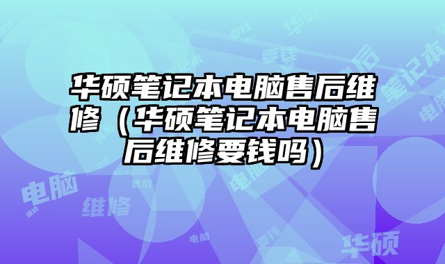 華碩筆記本電腦售后維修（華碩筆記本電腦售后維修要錢嗎）