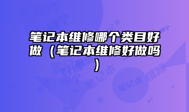 筆記本維修哪個(gè)類(lèi)目好做（筆記本維修好做嗎）