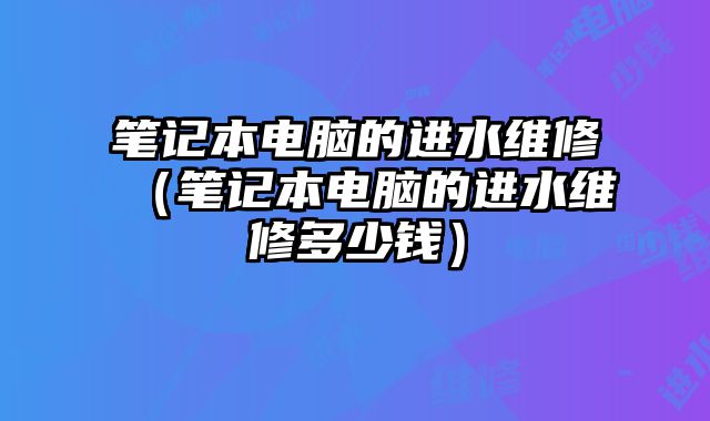 筆記本電腦的進水維修（筆記本電腦的進水維修多少錢）