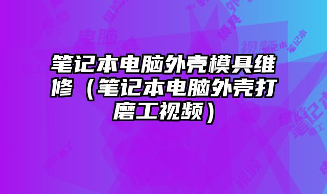 筆記本電腦外殼模具維修（筆記本電腦外殼打磨工視頻）