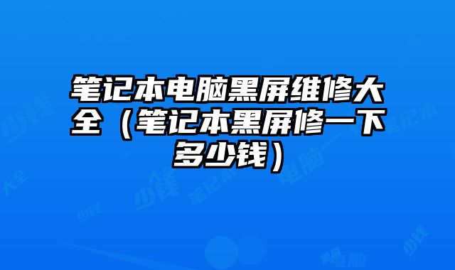 筆記本電腦黑屏維修大全（筆記本黑屏修一下多少錢）