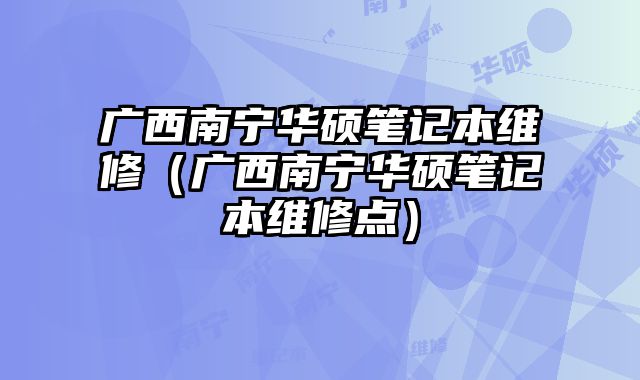 廣西南寧華碩筆記本維修（廣西南寧華碩筆記本維修點）