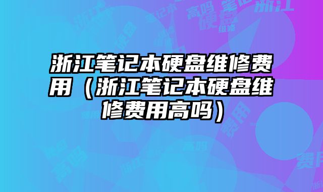 浙江筆記本硬盤維修費用（浙江筆記本硬盤維修費用高嗎）