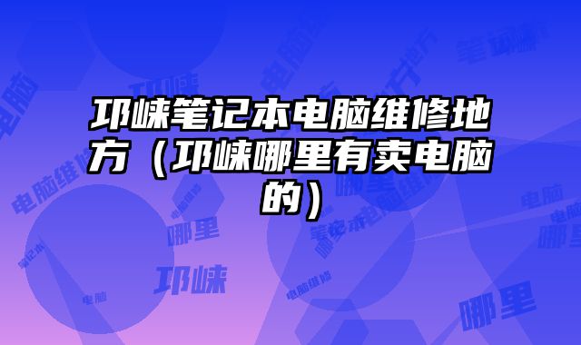 邛崍筆記本電腦維修地方（邛崍哪里有賣電腦的）