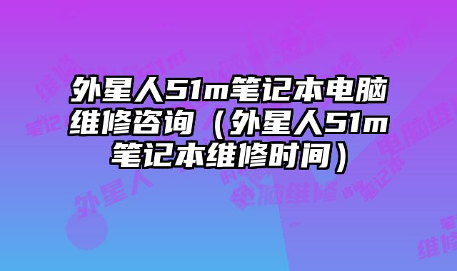 外星人51m筆記本電腦維修咨詢（外星人51m筆記本維修時間）
