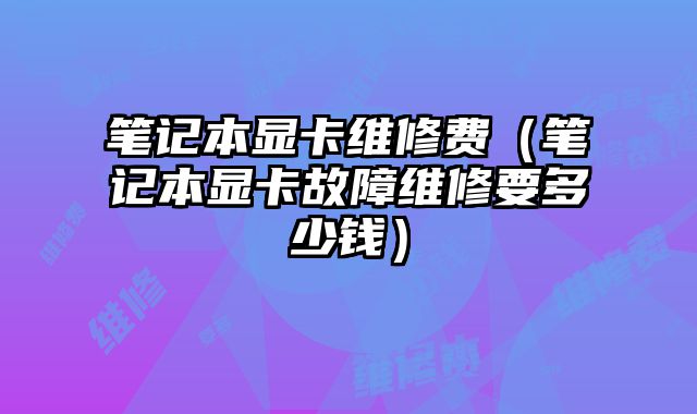 筆記本顯卡維修費（筆記本顯卡故障維修要多少錢）