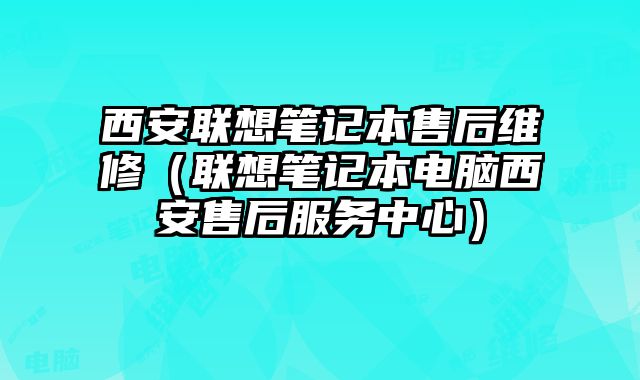 西安聯想筆記本售后維修（聯想筆記本電腦西安售后服務中心）