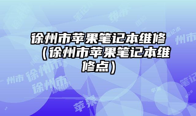 徐州市蘋果筆記本維修（徐州市蘋果筆記本維修點）
