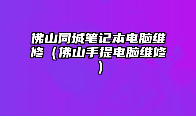 佛山同城筆記本電腦維修（佛山手提電腦維修）