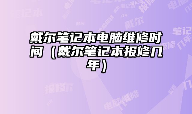 戴爾筆記本電腦維修時間（戴爾筆記本報修幾年）