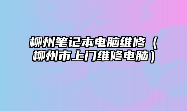 柳州筆記本電腦維修（柳州市上門維修電腦）