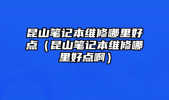 昆山筆記本維修哪里好點（昆山筆記本維修哪里好點啊）