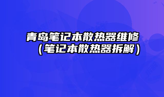 青島筆記本散熱器維修（筆記本散熱器拆解）