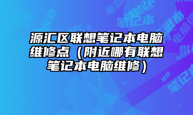 源匯區聯想筆記本電腦維修點（附近哪有聯想筆記本電腦維修）
