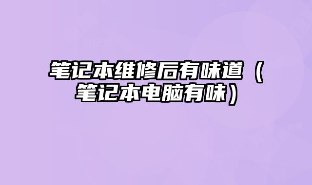 筆記本維修后有味道（筆記本電腦有味）