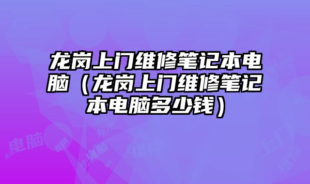 龍崗上門維修筆記本電腦（龍崗上門維修筆記本電腦多少錢）