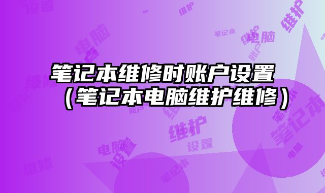 筆記本維修時(shí)賬戶設(shè)置（筆記本電腦維護(hù)維修）
