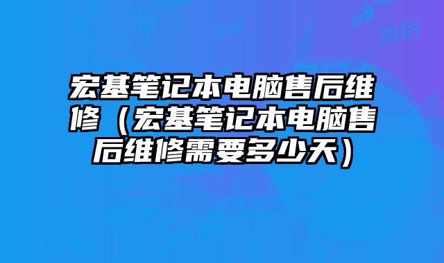 宏基筆記本電腦售后維修（宏基筆記本電腦售后維修需要多少天）