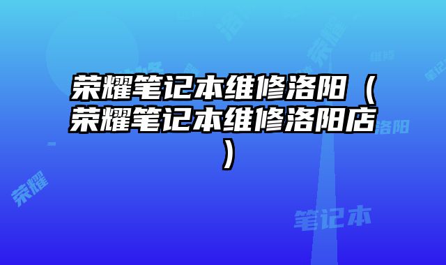 榮耀筆記本維修洛陽（榮耀筆記本維修洛陽店）
