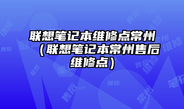 聯(lián)想筆記本維修點(diǎn)常州（聯(lián)想筆記本常州售后維修點(diǎn)）
