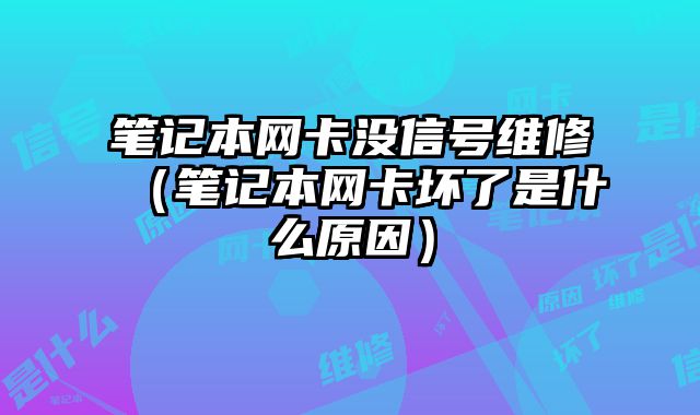 筆記本網(wǎng)卡沒信號維修（筆記本網(wǎng)卡壞了是什么原因）