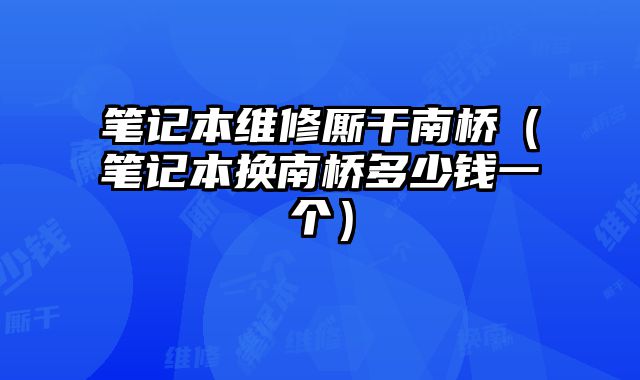 筆記本維修廝干南橋（筆記本換南橋多少錢一個）