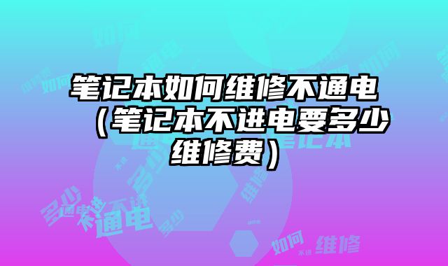 筆記本如何維修不通電（筆記本不進電要多少維修費）