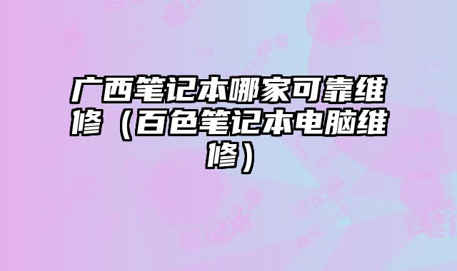 廣西筆記本哪家可靠維修（百色筆記本電腦維修）