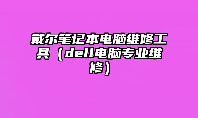 戴爾筆記本電腦維修工具（dell電腦專業(yè)維修）
