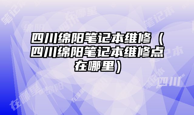四川綿陽筆記本維修（四川綿陽筆記本維修點在哪里）