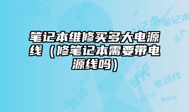 筆記本維修買多大電源線（修筆記本需要帶電源線嗎）