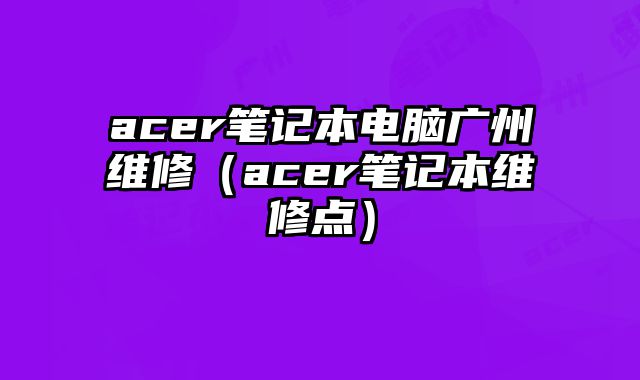 acer筆記本電腦廣州維修（acer筆記本維修點(diǎn)）