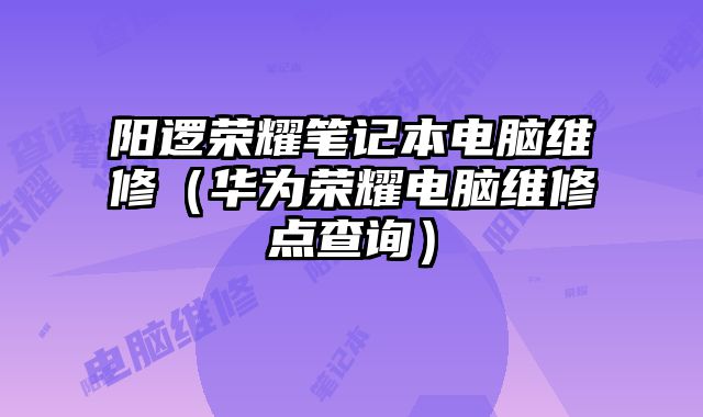 陽邏榮耀筆記本電腦維修（華為榮耀電腦維修點查詢）