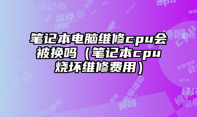 筆記本電腦維修cpu會被換嗎（筆記本cpu燒壞維修費用）