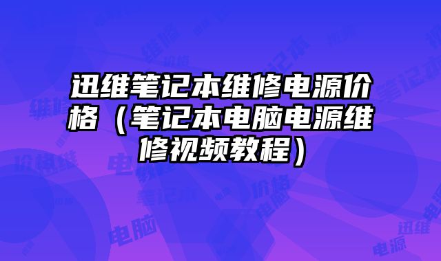 迅維筆記本維修電源價(jià)格（筆記本電腦電源維修視頻教程）