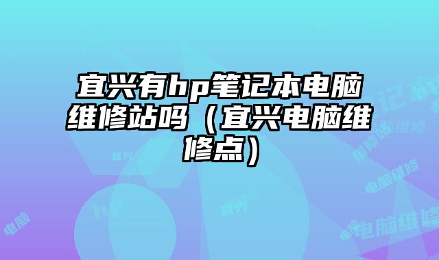 宜興有hp筆記本電腦維修站嗎（宜興電腦維修點）