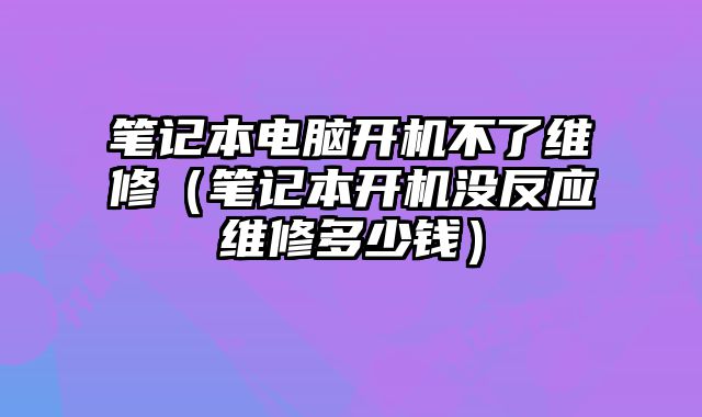 筆記本電腦開(kāi)機(jī)不了維修（筆記本開(kāi)機(jī)沒(méi)反應(yīng)維修多少錢(qián)）