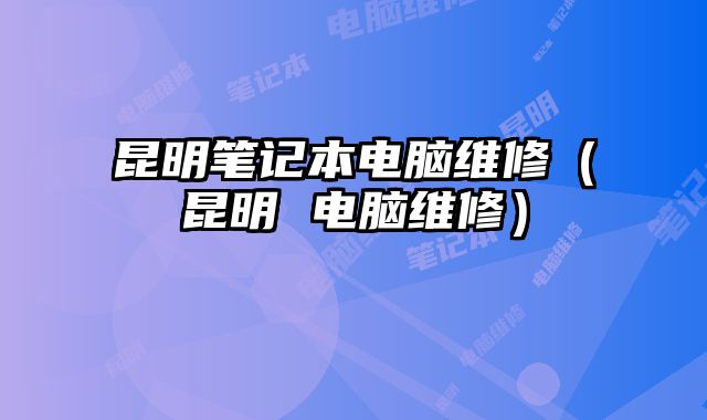 昆明筆記本電腦維修（昆明 電腦維修）