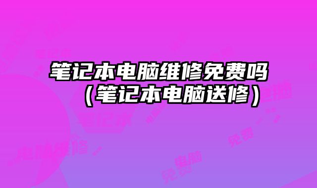 筆記本電腦維修免費嗎（筆記本電腦送修）