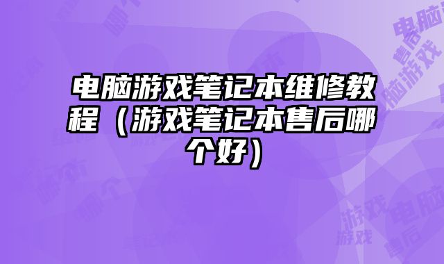 電腦游戲筆記本維修教程（游戲筆記本售后哪個好）