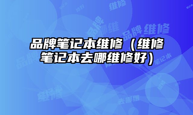 品牌筆記本維修（維修筆記本去哪維修好）